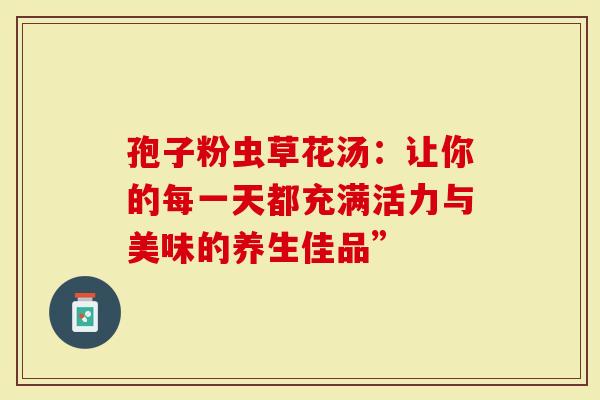 孢子粉虫草花汤：让你的每一天都充满活力与美味的养生佳品”