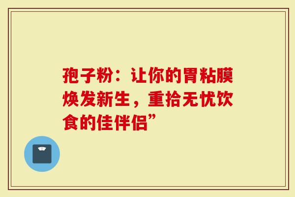 孢子粉：让你的胃粘膜焕发新生，重拾无忧饮食的佳伴侣”
