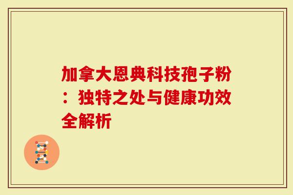 加拿大恩典科技孢子粉：独特之处与健康功效全解析