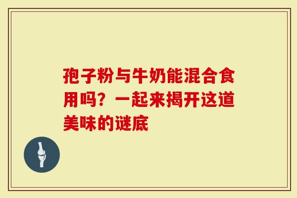 孢子粉与牛奶能混合食用吗？一起来揭开这道美味的谜底