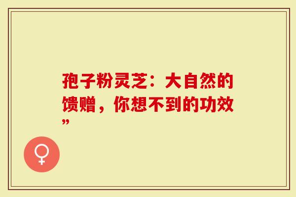 孢子粉灵芝：大自然的馈赠，你想不到的功效”