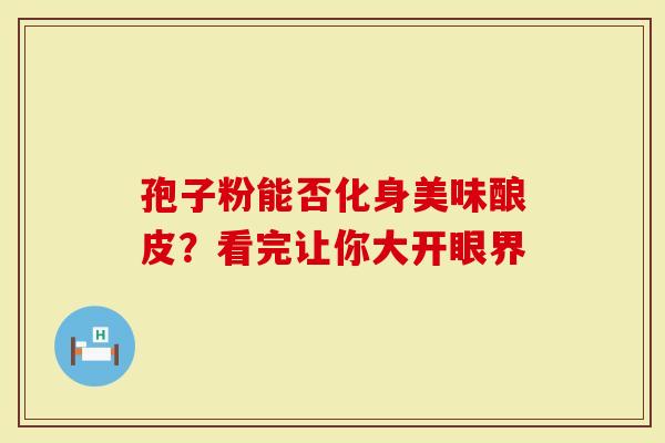 孢子粉能否化身美味酿皮？看完让你大开眼界
