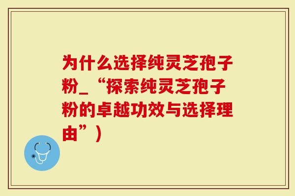 为什么选择纯灵芝孢子粉_“探索纯灵芝孢子粉的卓越功效与选择理由”)