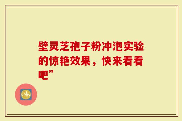 壁灵芝孢子粉冲泡实验的惊艳效果，快来看看吧”