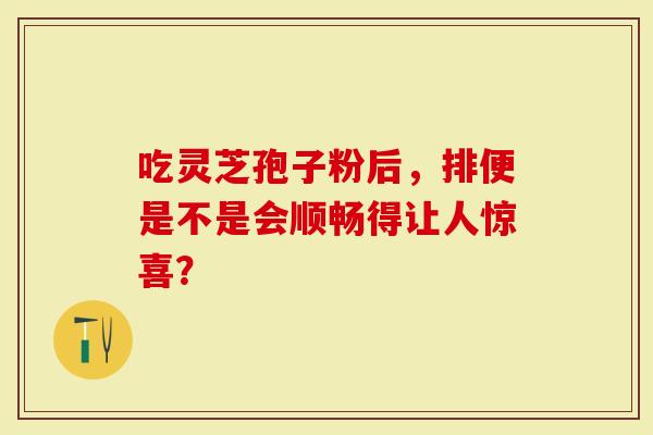吃灵芝孢子粉后，排便是不是会顺畅得让人惊喜？