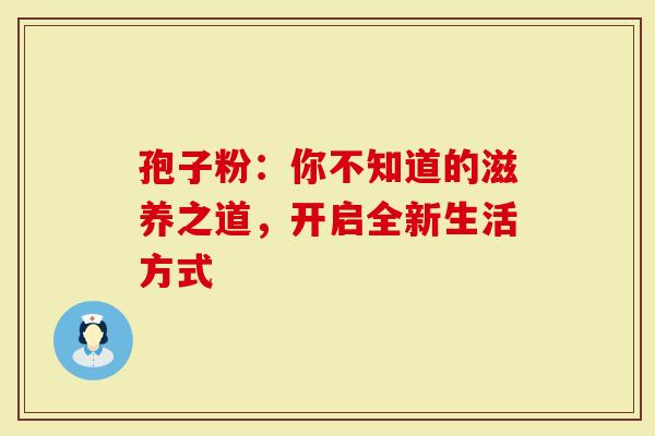 孢子粉：你不知道的滋养之道，开启全新生活方式