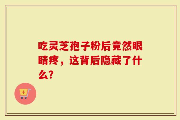 吃灵芝孢子粉后竟然眼睛疼，这背后隐藏了什么？