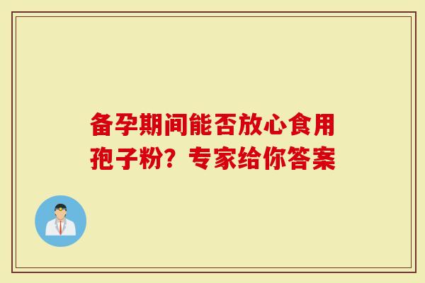 备孕期间能否放心食用孢子粉?专家给你答案-第1张图片-灵芝大师 备孕期间能否放心食用孢子粉?专家给你答案-第1张图片-灵芝大师