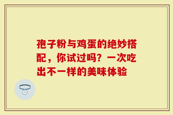 孢子粉与鸡蛋的绝妙搭配,你试过吗?一次吃出不一样的美味体验-第1张图片-灵芝大师 孢子粉与鸡蛋的绝妙搭配,你试过吗?一次吃出不一样的美味体验-第1张图片-灵芝大师