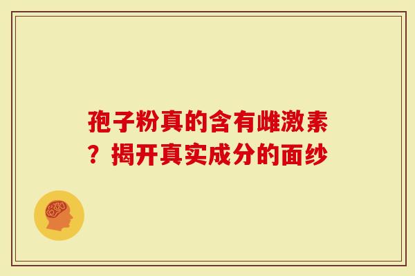 孢子粉真的含有雌激素?揭开真实成分的面纱-第1张图片-灵芝大师 孢子粉真的含有雌激素?揭开真实成分的面纱-第1张图片-灵芝大师