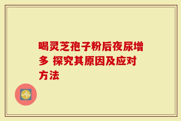 喝灵芝孢子粉后夜尿增多 探究其原因及应对方法-第1张图片-灵芝大师 喝灵芝孢子粉后夜尿增多 探究其原因及应对方法-第1张图片-灵芝大师