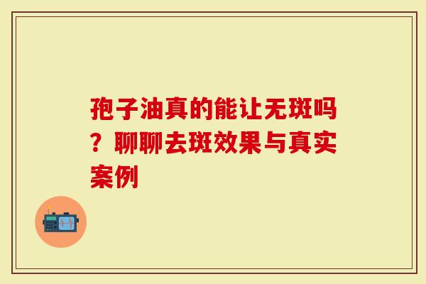 孢子油真的能让无斑吗？聊聊去斑效果与真实案例