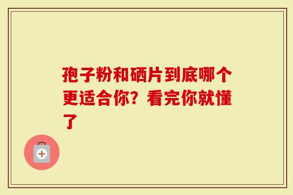 孢子粉和硒片到底哪个更适合你？看完你就懂了