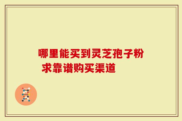 哪里能买到灵芝孢子粉 求靠谱购买渠道