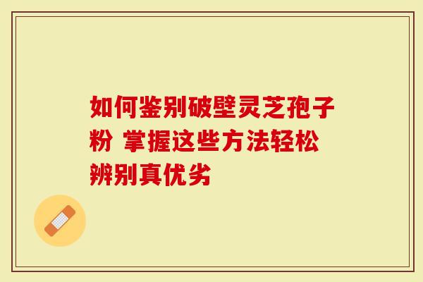 如何鉴别破壁灵芝孢子粉 掌握这些方法轻松辨别真优劣