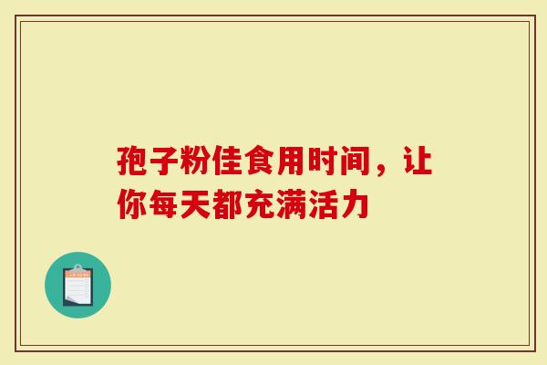 孢子粉佳食用时间，让你每天都充满活力