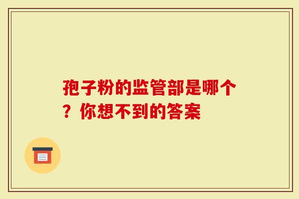 孢子粉的监管部是哪个？你想不到的答案