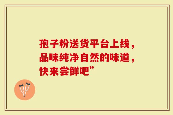 孢子粉送货平台上线，品味纯净自然的味道，快来尝鲜吧”