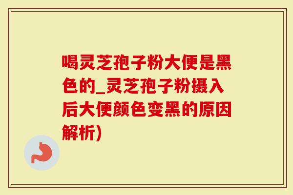 喝灵芝孢子粉大便是黑色的_灵芝孢子粉摄入后大便颜色变黑的原因解析)