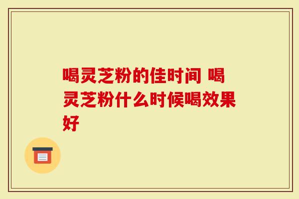 喝灵芝粉的佳时间 喝灵芝粉什么时候喝效果好