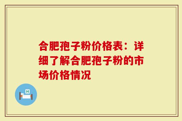 合肥孢子粉价格表：详细了解合肥孢子粉的市场价格情况