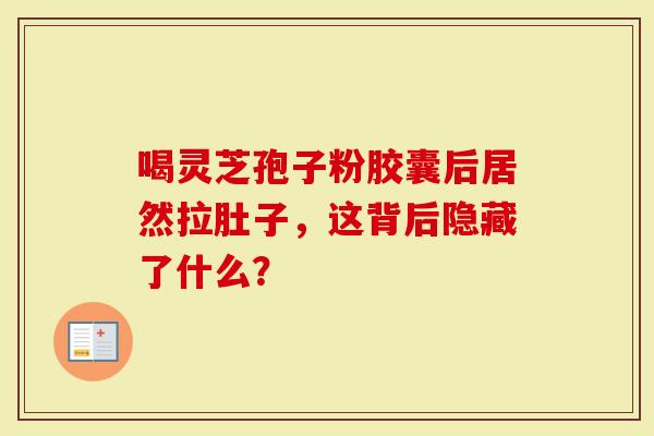 喝灵芝孢子粉胶囊后居然拉肚子，这背后隐藏了什么？
