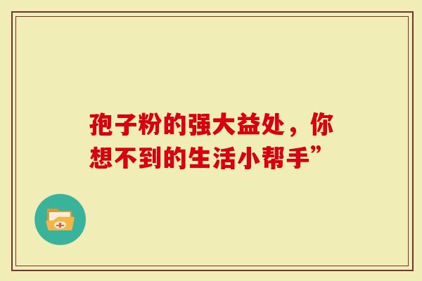 孢子粉的强大益处，你想不到的生活小帮手”