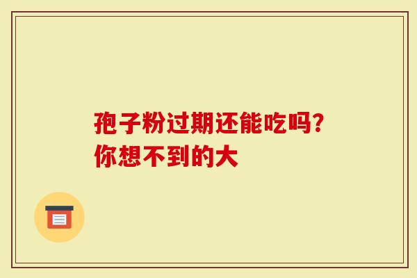 孢子粉过期还能吃吗？你想不到的大