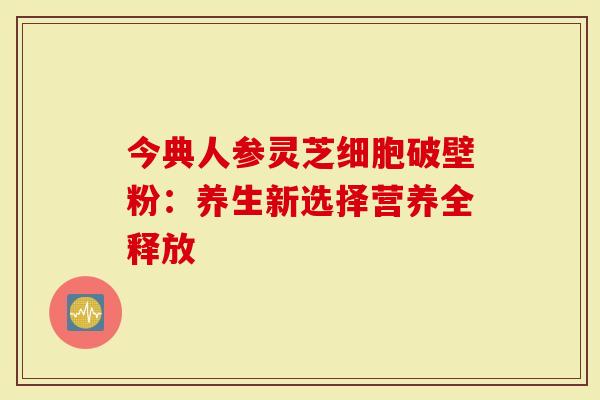 今典人参灵芝细胞破壁粉：养生新选择营养全释放