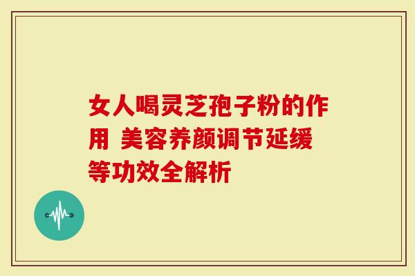 女人喝灵芝孢子粉的作用 美容养颜调节延缓等功效全解析