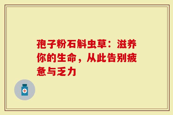 孢子粉石斛虫草：滋养你的生命，从此告别疲惫与乏力