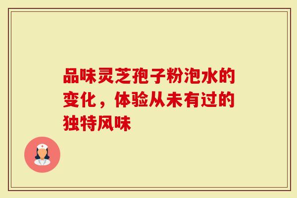 品味灵芝孢子粉泡水的变化，体验从未有过的独特风味