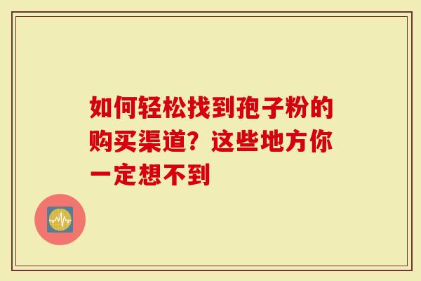 如何轻松找到孢子粉的购买渠道？这些地方你一定想不到