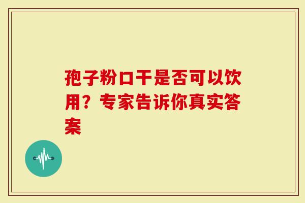 孢子粉口干是否可以饮用？专家告诉你真实答案