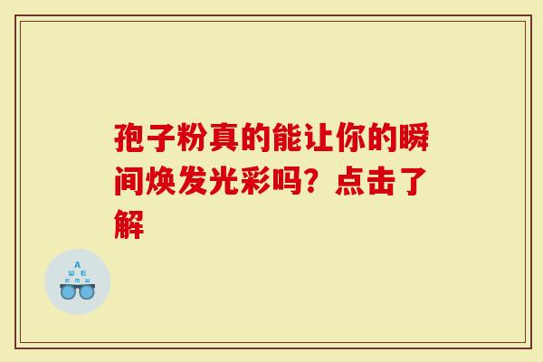 孢子粉真的能让你的瞬间焕发光彩吗？点击了解