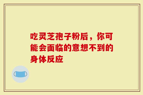 吃灵芝孢子粉后,你可能会面临的意想不到的身体反应-第1张图片-灵芝大师 吃灵芝孢子粉后,你可能会面临的意想不到的身体反应-第1张图片-灵芝大师
