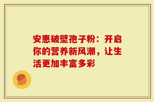 安惠破壁孢子粉：开启你的营养新风潮，让生活更加丰富多彩