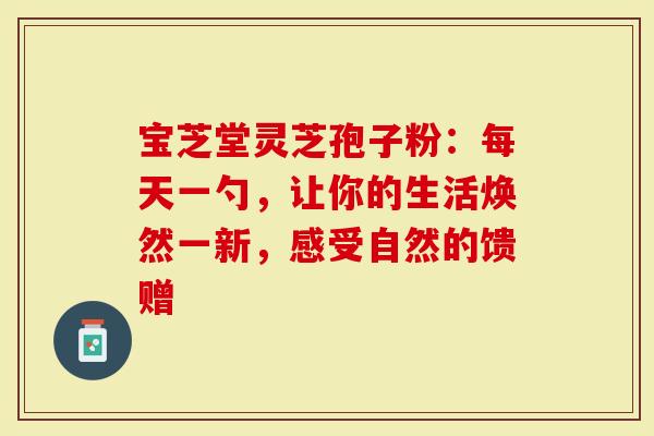 宝芝堂灵芝孢子粉：每天一勺，让你的生活焕然一新，感受自然的馈赠
