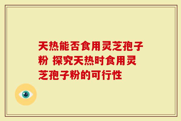 天热能否食用灵芝孢子粉 探究天热时食用灵芝孢子粉的可行性