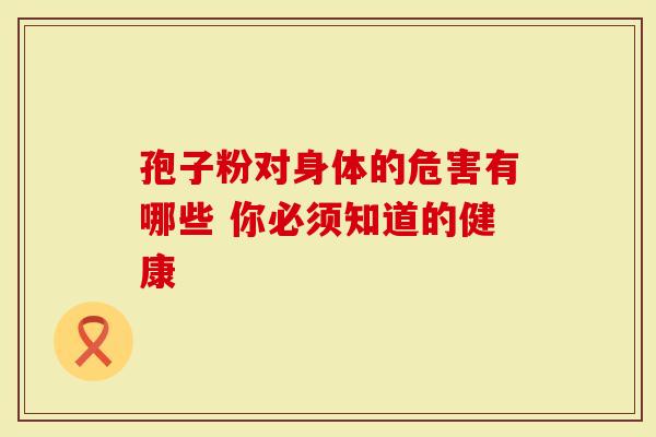 孢子粉对身体的危害有哪些 你必须知道的健康