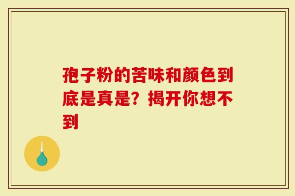 孢子粉的苦味和颜色到底是真是？揭开你想不到
