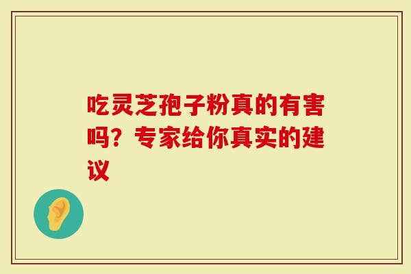 吃灵芝孢子粉真的有害吗？专家给你真实的建议