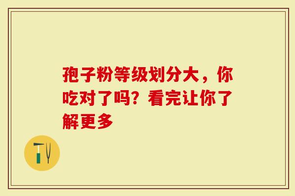 孢子粉等级划分大，你吃对了吗？看完让你了解更多