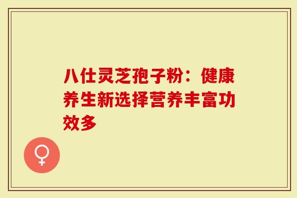 八仕灵芝孢子粉：健康养生新选择营养丰富功效多
