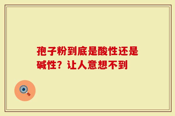 孢子粉到底是酸性还是碱性？让人意想不到