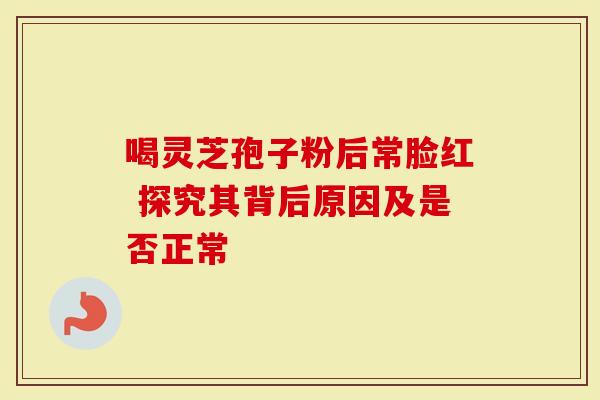 喝灵芝孢子粉后常脸红 探究其背后原因及是否正常-第1张图片-灵芝大师 喝灵芝孢子粉后常脸红 探究其背后原因及是否正常-第1张图片-灵芝大师