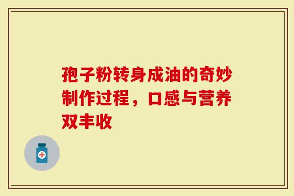孢子粉转身成油的奇妙制作过程，口感与营养双丰收