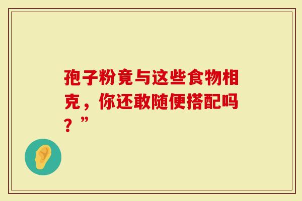 孢子粉竟与这些食物相克，你还敢随便搭配吗？”