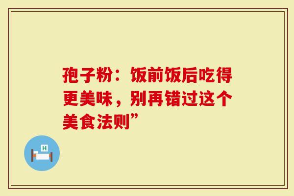 孢子粉：饭前饭后吃得更美味，别再错过这个美食法则”