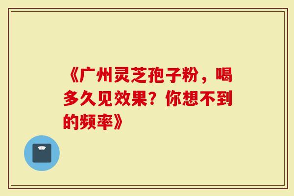 《广州灵芝孢子粉，喝多久见效果？你想不到的频率》
